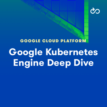 Google Kubernetes Engine Deep Dive