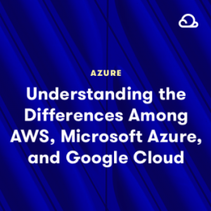 Understanding the Differences between AWS, Microsoft Azure, and Google ...